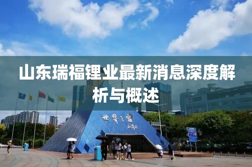 山東瑞福鋰業(yè)最新消息深度解析與概述