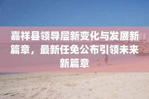 嘉祥縣領(lǐng)導(dǎo)層新變化與發(fā)展新篇章，最新任免公布引領(lǐng)未來新篇章