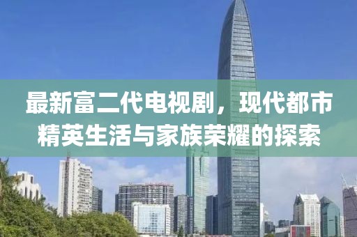 最新富二代電視劇，現(xiàn)代都市精英生活與家族榮耀的探索