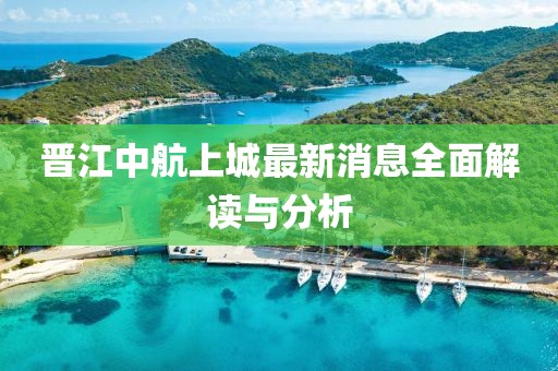 晉江中航上城最新消息全面解讀與分析