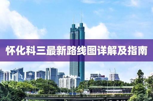 懷化科三最新路線圖詳解及指南