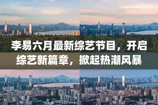 李易六月最新綜藝節(jié)目，開啟綜藝新篇章，掀起熱潮風(fēng)暴