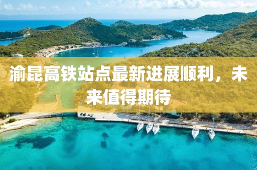 渝昆高鐵站點(diǎn)最新進(jìn)展順利，未來值得期待