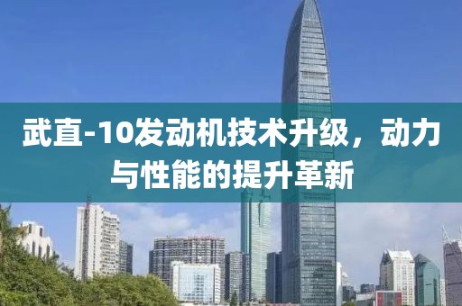武直-10發(fā)動機技術升級，動力與性能的提升革新