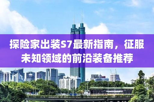 探險家出裝S7最新指南，征服未知領(lǐng)域的前沿裝備推薦