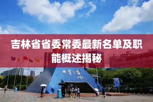 吉林省省委常委最新名單及職能概述揭秘
