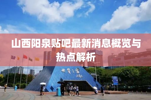 山西陽泉貼吧最新消息概覽與熱點(diǎn)解析