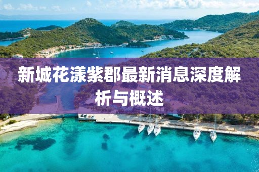 新城花漾紫郡最新消息深度解析與概述