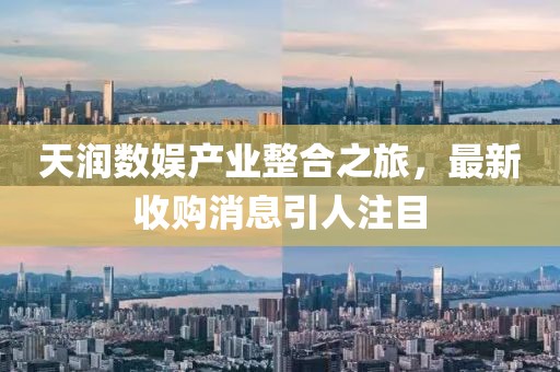 天潤數(shù)娛產(chǎn)業(yè)整合之旅，最新收購消息引人注目