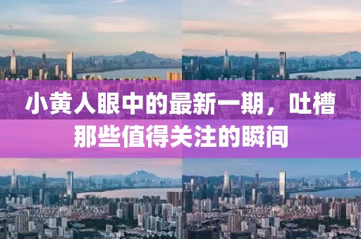 小黃人眼中的最新一期，吐槽那些值得關(guān)注的瞬間