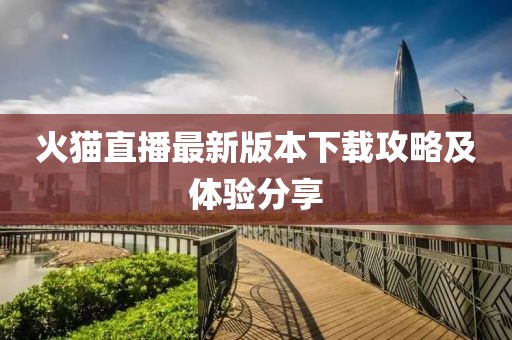 火貓直播最新版本下載攻略及體驗(yàn)分享