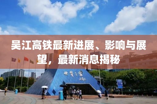 吳江高鐵最新進展、影響與展望，最新消息揭秘