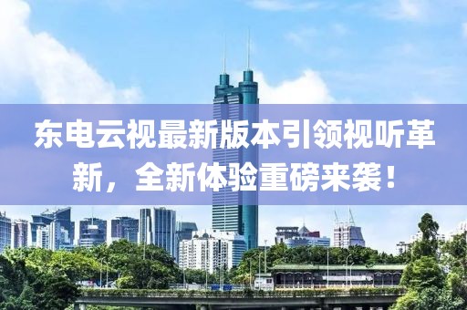 東電云視最新版本引領(lǐng)視聽革新，全新體驗(yàn)重磅來襲！