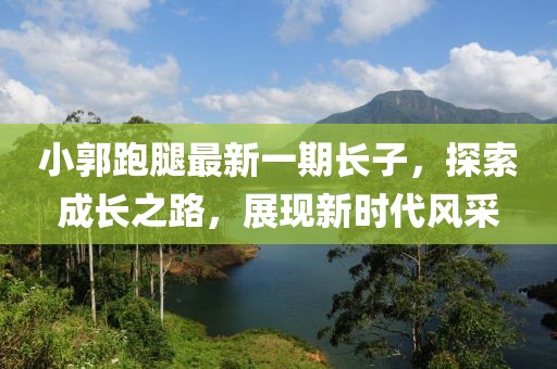 小郭跑腿最新一期長子，探索成長之路，展現(xiàn)新時代風采