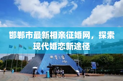 邯鄲市最新相親征婚網，探索現代婚戀新途徑