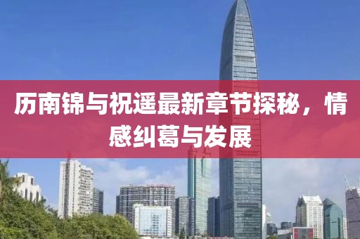 歷南錦與祝遙最新章節(jié)探秘，情感糾葛與發(fā)展