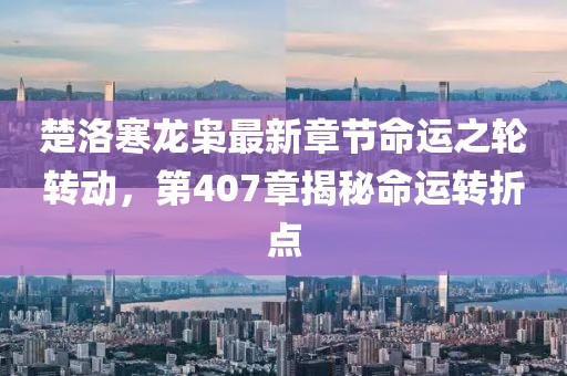 楚洛寒龍梟最新章節(jié)命運(yùn)之輪轉(zhuǎn)動(dòng)，第407章揭秘命運(yùn)轉(zhuǎn)折點(diǎn)