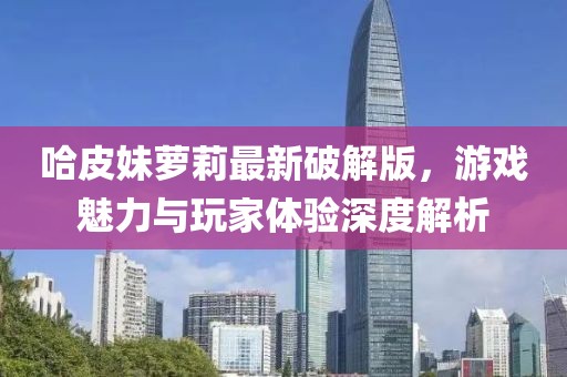 哈皮妹蘿莉最新破解版，游戲魅力與玩家體驗(yàn)深度解析