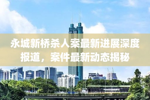 永城新橋殺人案最新進(jìn)展深度報(bào)道，案件最新動態(tài)揭秘