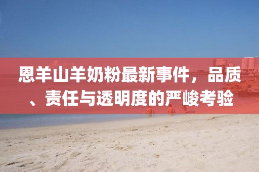 恩羊山羊奶粉最新事件，品質、責任與透明度的嚴峻考驗