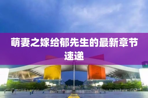 萌妻之嫁給郁先生的最新章節(jié)速遞