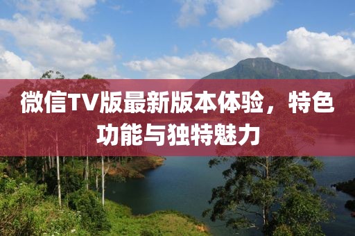 微信TV版最新版本體驗(yàn)，特色功能與獨(dú)特魅力