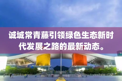 誠(chéng)城常青藤引領(lǐng)綠色生態(tài)新時(shí)代發(fā)展之路的最新動(dòng)態(tài)。