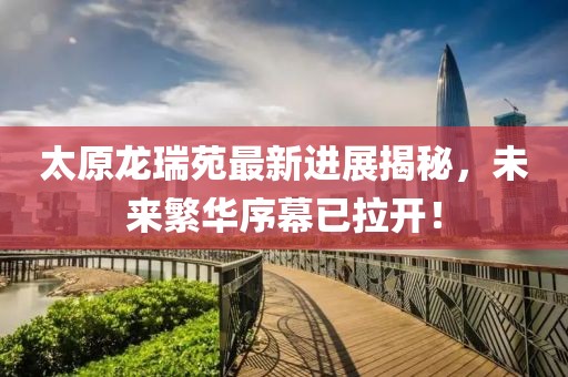 太原龍瑞苑最新進(jìn)展揭秘，未來繁華序幕已拉開！