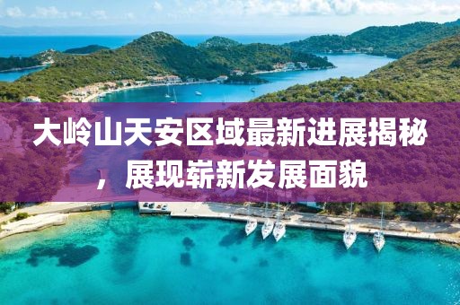 大嶺山天安區(qū)域最新進展揭秘，展現(xiàn)嶄新發(fā)展面貌