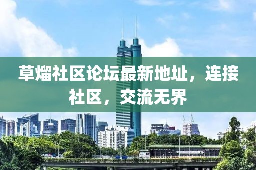 草熘社區(qū)論壇最新地址，連接社區(qū)，交流無界