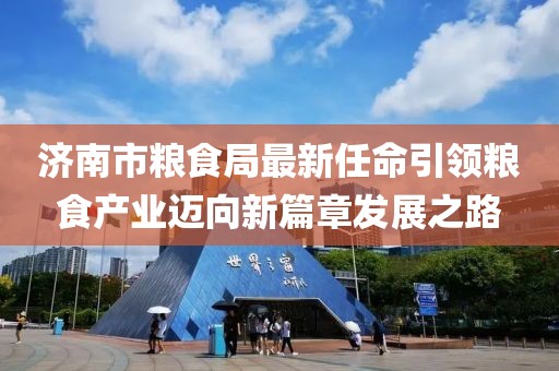 濟南市糧食局最新任命引領(lǐng)糧食產(chǎn)業(yè)邁向新篇章發(fā)展之路