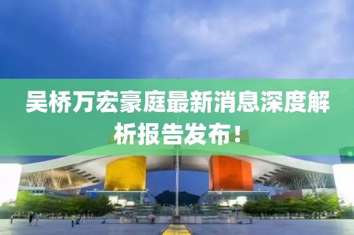 吳橋萬宏豪庭最新消息深度解析報告發(fā)布！