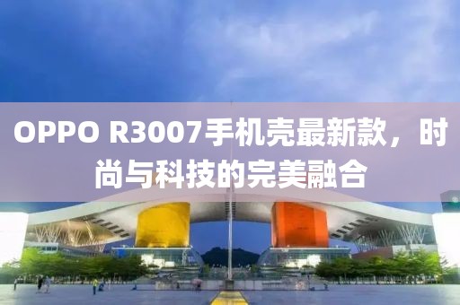 OPPO R3007手機(jī)殼最新款，時(shí)尚與科技的完美融合