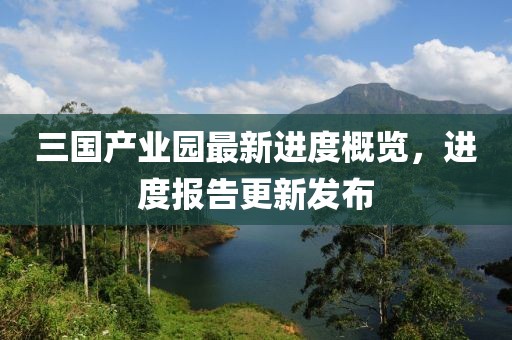 三國(guó)產(chǎn)業(yè)園最新進(jìn)度概覽，進(jìn)度報(bào)告更新發(fā)布