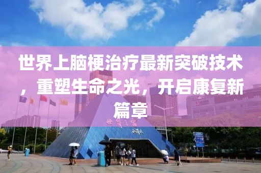 世界上腦梗治療最新突破技術(shù)，重塑生命之光，開啟康復(fù)新篇章