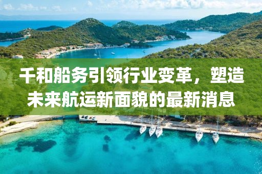 千和船務引領行業(yè)變革，塑造未來航運新面貌的最新消息