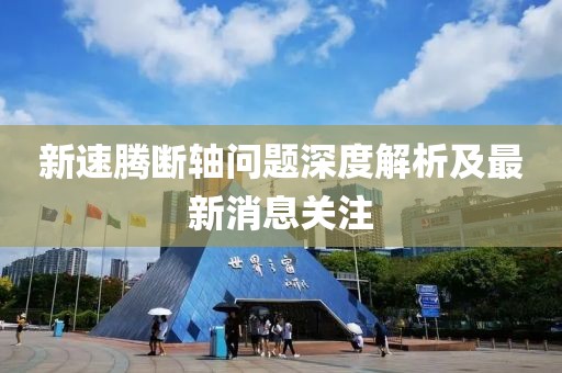 新速騰斷軸問題深度解析及最新消息關注