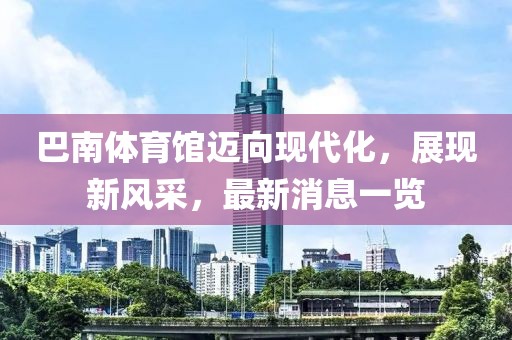 巴南體育館邁向現(xiàn)代化，展現(xiàn)新風(fēng)采，最新消息一覽