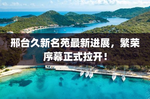 邢臺(tái)久新名苑最新進(jìn)展，繁榮序幕正式拉開！