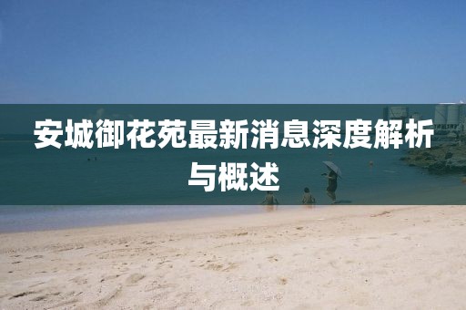 安城御花苑最新消息深度解析與概述