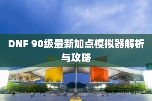 DNF 90級最新加點模擬器解析與攻略