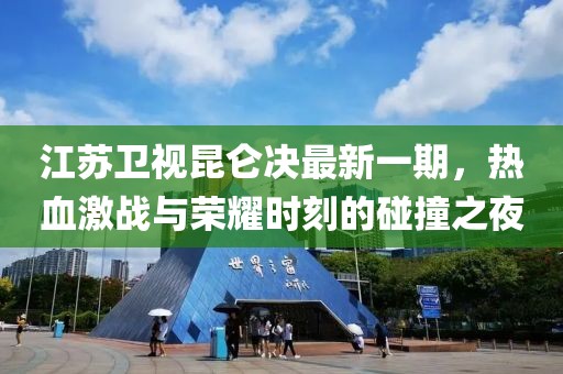 江蘇衛(wèi)視昆侖決最新一期，熱血激戰(zhàn)與榮耀時(shí)刻的碰撞之夜