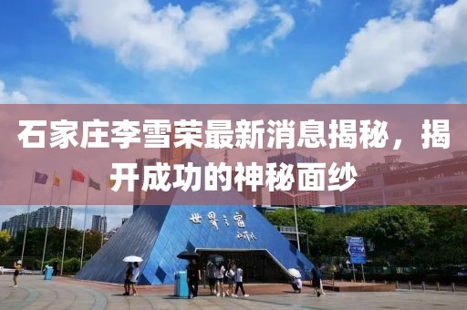 石家莊李雪榮最新消息揭秘，揭開成功的神秘面紗