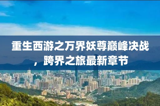 重生西游之萬界妖尊巔峰決戰(zhàn)，跨界之旅最新章節(jié)