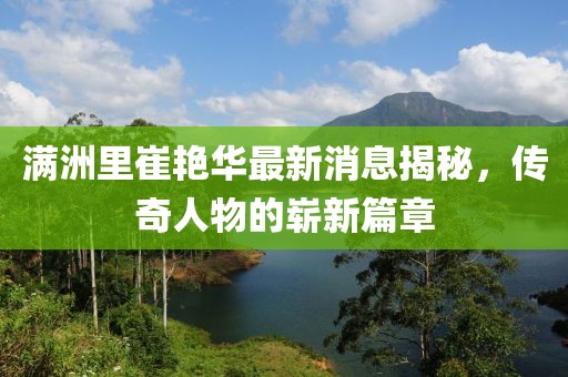 滿洲里崔艷華最新消息揭秘，傳奇人物的嶄新篇章