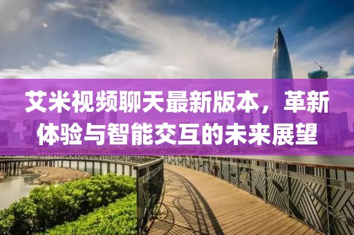艾米視頻聊天最新版本，革新體驗(yàn)與智能交互的未來(lái)展望