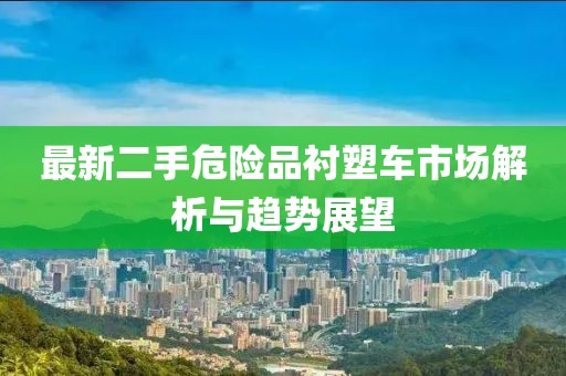 最新二手危險品襯塑車市場解析與趨勢展望