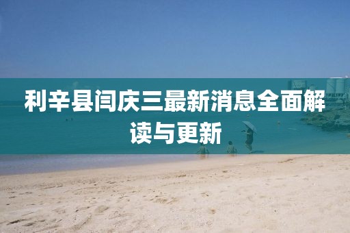 利辛縣閆慶三最新消息全面解讀與更新