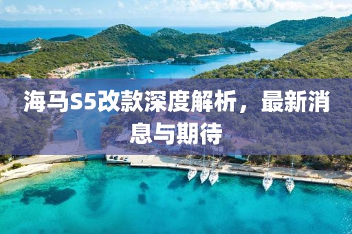 海馬S5改款深度解析，最新消息與期待