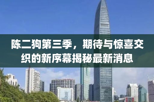 陳二狗第三季，期待與驚喜交織的新序幕揭秘最新消息
